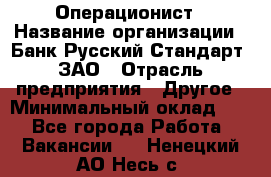 Операционист › Название организации ­ Банк Русский Стандарт, ЗАО › Отрасль предприятия ­ Другое › Минимальный оклад ­ 1 - Все города Работа » Вакансии   . Ненецкий АО,Несь с.